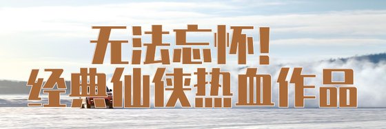无法忘怀！经典仙侠热血作品